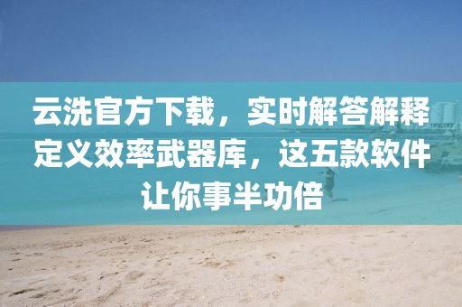 云洗官方下載，實(shí)時(shí)解答解釋定義效率武器庫(kù)，這五款軟件讓你事半功倍